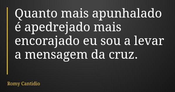 Quanto mais apunhalado é apedrejado mais encorajado eu sou a levar a mensagem da cruz.... Frase de Romy Cantidio.