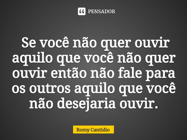 ⁠ Se você não quer ouvir aquilo que você não quer ouvir então não fale para os outros aquilo que você não desejaria ouvir.... Frase de Romy Cantidio.