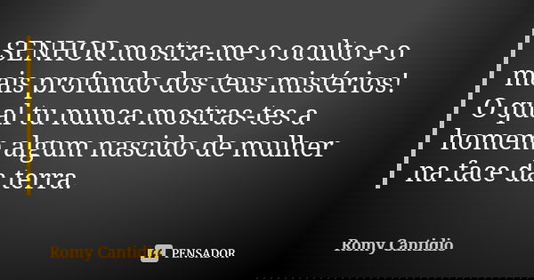 SENHOR mostra-me o oculto e o mais profundo dos teus mistérios! O qual tu nunca mostras-tes a homem algum nascido de mulher na face da terra.... Frase de Romy Cantidio.