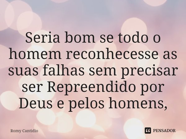 ⁠⁠Seria bom se todo o homem reconhecesse as suas falhas sem precisar ser Repreendido por Deus e pelos homens,... Frase de Romy Cantidio.