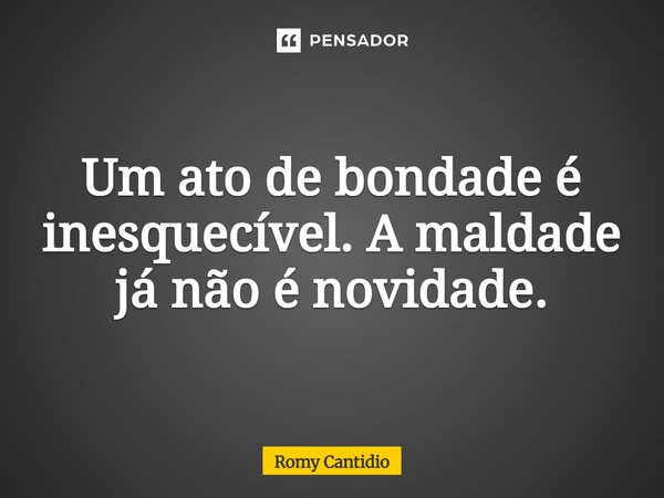 Um ato de bondade é inesquecível. A maldade já não é novidade.... Frase de Romy Cantidio.