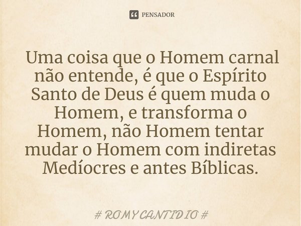 ⁠ Uma coisa que o Homem carnal não entende, é que o Espírito Santo de Deus é quem muda o Homem, e transforma o Homem, não Homem tentar mudar o Homem com indiret... Frase de Romy Cantidio.