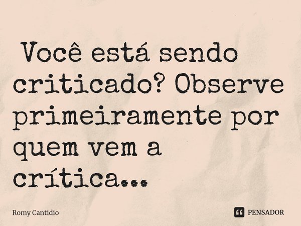 ⁠ Você está sendo criticado? Observe primeiramente por quem vem a crítica...... Frase de Romy Cantidio.