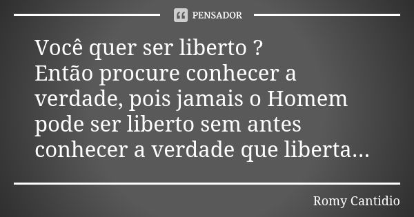 Você quer ser liberto ? Então procure conhecer a verdade, pois jamais o Homem pode ser liberto sem antes conhecer a verdade que liberta...... Frase de Romy Cantidio.