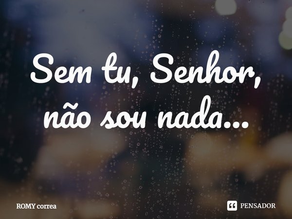 Sem tu, Senhor, não sou nada...⁠... Frase de ROMY correa.
