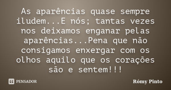 As aparências quase sempre iludem...E nós; tantas vezes nos deixamos enganar pelas aparências...Pena que não consigamos enxergar com os olhos aquilo que os cora... Frase de Rómy Pinto.