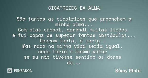 CICATRIZES DA ALMA São tantas as cicatrizes que preenchem a minha alma... Com elas cresci, aprendi muitas lições e fui capaz de superar tantos obstáculos... Doe... Frase de Rómy Pinto.