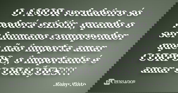 O AMOR verdadeiro só poderá existir, quando o ser humano compreender que não importa amar CORPOS, o importante é amar CORAÇÕES!!!... Frase de Rómy Pinto.