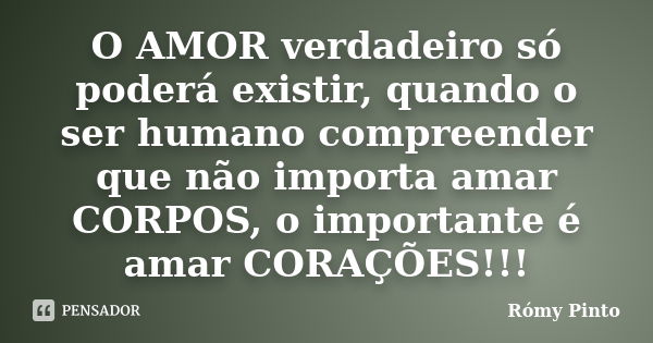 O AMOR verdadeiro só poderá existir, quando o ser humano compreender que não importa amar CORPOS, o importante é amar CORAÇÕES!!!... Frase de Rómy Pinto.