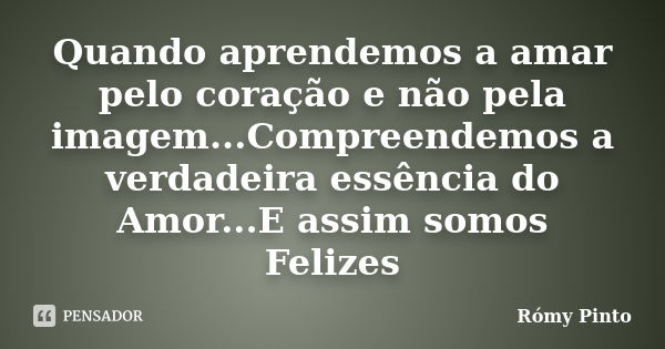 Quando aprendemos a amar pelo coração e não pela imagem...Compreendemos a verdadeira essência do Amor...E assim somos Felizes... Frase de Rómy Pinto.