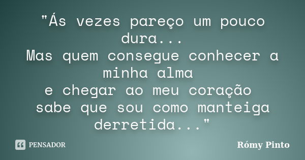 "Ás vezes pareço um pouco dura... Mas quem consegue conhecer a minha alma e chegar ao meu coração sabe que sou como manteiga derretida..."... Frase de Rómy Pinto.