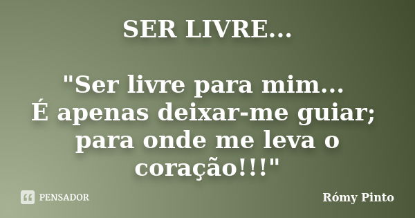 SER LIVRE... "Ser livre para mim... É apenas deixar-me guiar; para onde me leva o coração!!!"... Frase de Rómy Pinto.