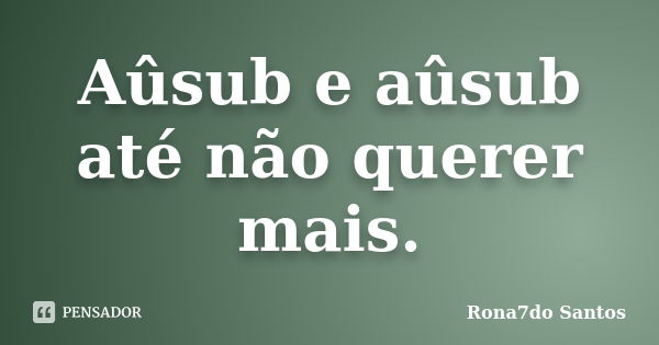 Aûsub e aûsub até não querer mais.... Frase de Rona7do Santos.