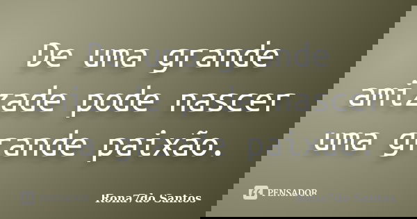 De uma grande amizade pode nascer uma grande paixão.... Frase de Rona7do Santos.