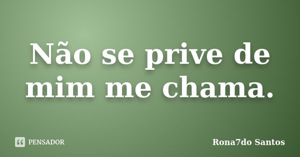 Não se prive de mim me chama.... Frase de Rona7do Santos.