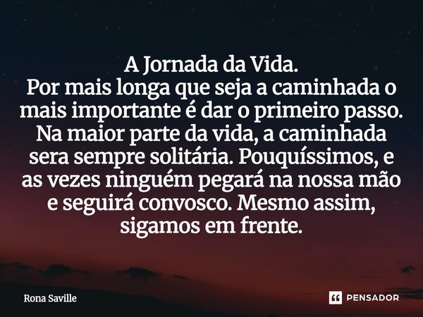 A Jornada da Vida. Por mais longa que seja a caminhada o mais importante é dar o primeiro passo. Na maior parte da vida, a caminhada sera sempre solitária. Pou... Frase de Rona Saville.