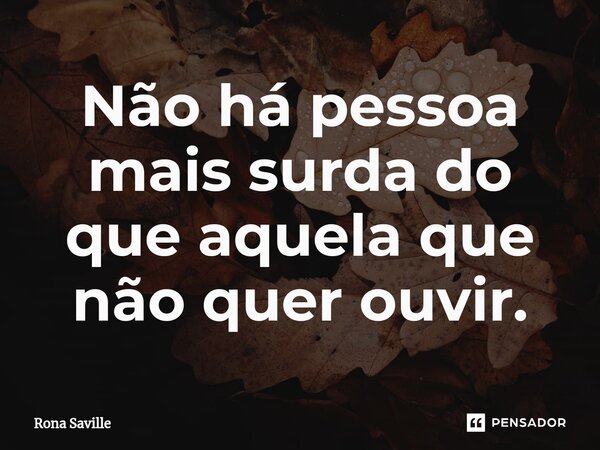 ⁠Não há pessoa mais surda do que aquela que não quer ouvir.... Frase de Rona Saville.