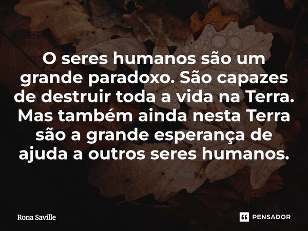 ⁠O seres humanos são um grande paradoxo. São capazes de destruir toda a vida na Terra. Mas também ainda nesta Terra são a grande esperança de ajuda a outros ser... Frase de Rona Saville.