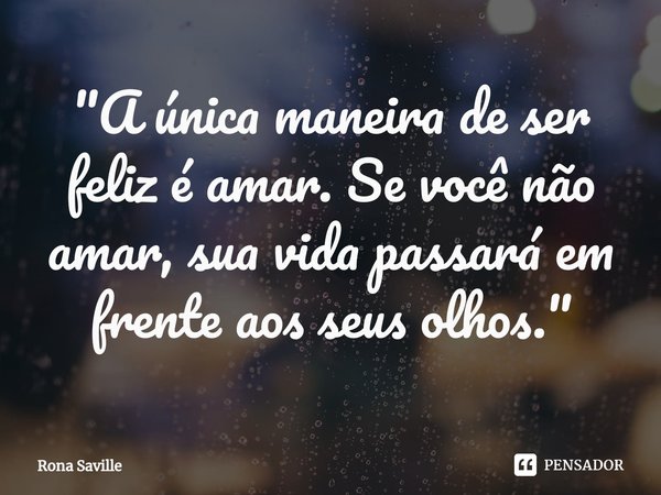 "⁠A única maneira de ser feliz é amar. Se você não amar, sua vida passará em frente aos seus olhos."... Frase de Rona Saville.