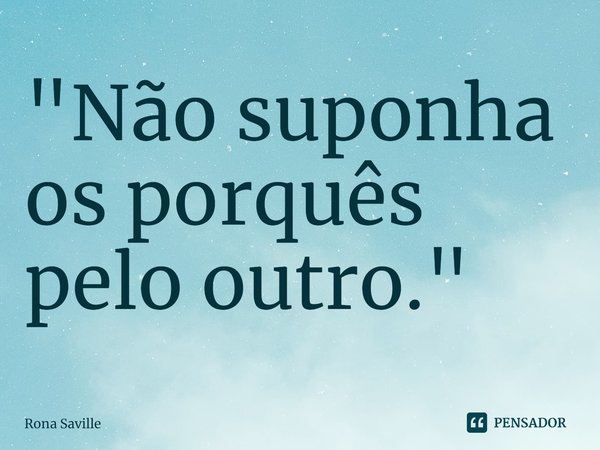 ⁠"Não suponha os porquês pelo outro."... Frase de Rona Saville.