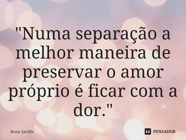 ⁠"Numa separação a melhor maneira de preservar o amor próprio é ficar com a dor."... Frase de Rona Saville.