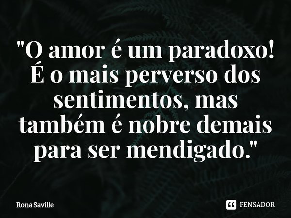 ⁠"O amor é um paradoxo!
É o mais perverso dos sentimentos, mas também é nobre demais para ser mendigado."... Frase de Rona Saville.