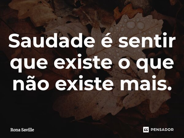 ⁠Saudade é sentir que existe o que não existe mais.... Frase de Rona Saville.