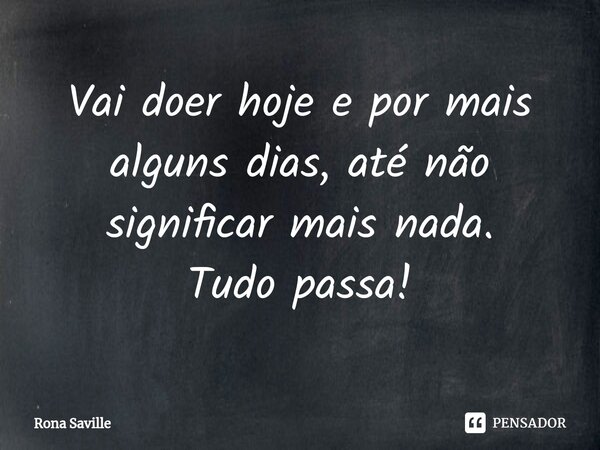 ⁠Vai doer hoje e por mais alguns dias, até não significar mais nada. Tudo passa!... Frase de Rona Saville.