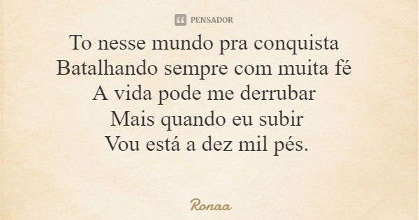 To nesse mundo pra conquista Batalhando sempre com muita fé A vida pode me derrubar Mais quando eu subir Vou está a dez mil pés.... Frase de Ronaa.
