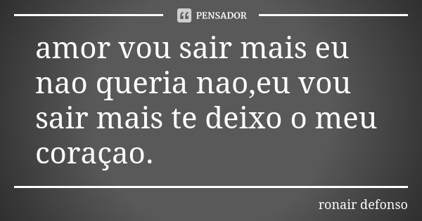 amor vou sair mais eu nao queria nao,eu vou sair mais te deixo o meu coraçao.... Frase de ronair defonso.