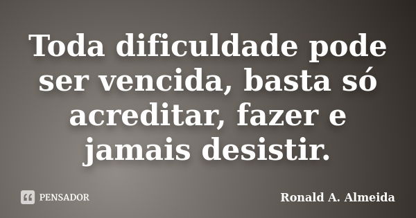 Toda dificuldade pode ser vencida, basta só acreditar, fazer e jamais desistir.... Frase de Ronald A. Almeida.