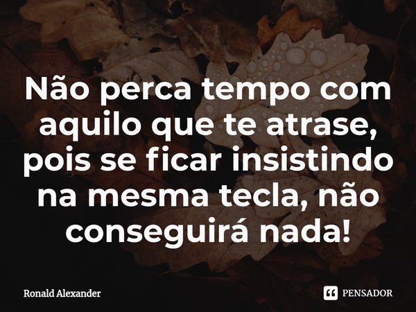 ⁠Não perca tempo com aquilo que te atrase, pois se ficar insistindo na mesma tecla, não conseguirá nada!... Frase de Ronald Alexander.