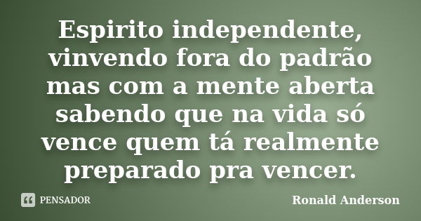 Espirito independente, vinvendo fora do padrão mas com a mente aberta sabendo que na vida só vence quem tá realmente preparado pra vencer.... Frase de Ronald Anderson.