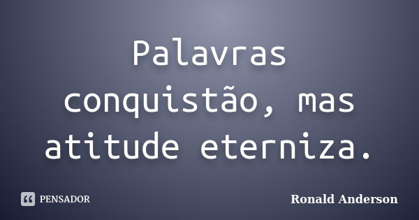 Palavras conquistão, mas atitude eterniza.... Frase de Ronald Anderson.