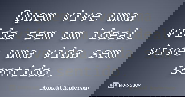 Quem vive uma vida sem um ideal vive uma vida sem sentido.... Frase de Ronald Anderson.