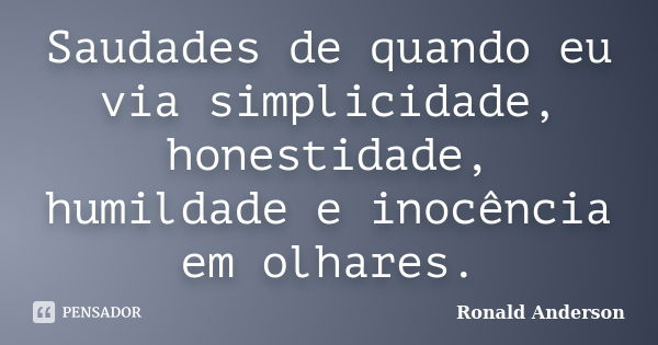 Saudades de quando eu via simplicidade, honestidade, humildade e inocência em olhares.... Frase de Ronald Anderson.