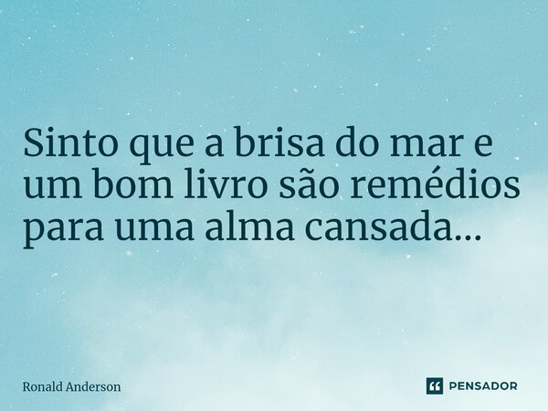 Sinto que a brisa do mar e um bom livro são remédios para uma alma cansada...... Frase de Ronald Anderson.