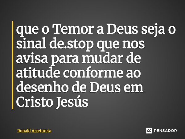 ⁠que o Temor a Deus seja o sinal de.stop que nos avisa para mudar de atitude conforme ao desenho de Deus em Cristo Jesús... Frase de Ronald Arretureta.