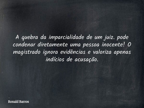 A quebra da imparcialidade de um juiz. pode condenar diretamente uma pessoa inocente! O magistrado ignora evidências e valoriza apenas indícios de acusação.... Frase de Ronald Barros.