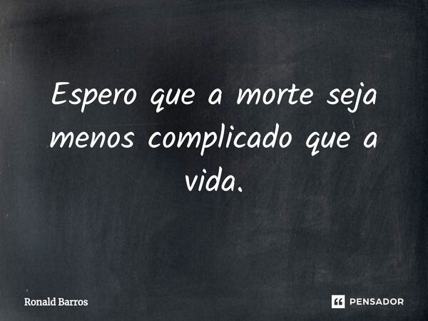 Espero que a morte seja menos complicado que a vida.... Frase de Ronald barros.