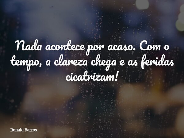 Nada acontece por acaso. Com o tempo, a clareza chega e as feridas cicatrizam!... Frase de Ronald Barros.