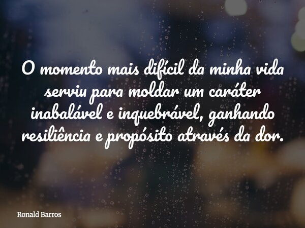 O momento mais difícil da minha vida serviu para moldar um caráter inabalável e inquebrável, ganhando resiliência e propósito através da dor.... Frase de Ronald Barros.