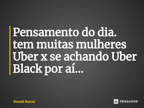 Pensamento do dia. tem muitas mulheres Uber x se achando Uber Black por aí...... Frase de Ronald barros.