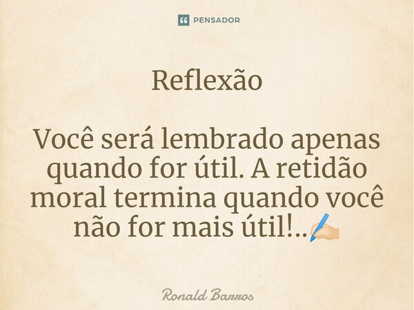 ⁠Reflexão Você será lembrado apenas quando for útil. A retidão moral termina quando você não for mais útil!..✍🏻... Frase de Ronald barros.