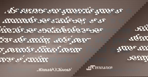 As vezes eu queria que o mundo se cala-se, e o silêncio se estabelece-se dentro de mim, até por que um ponto final nem sempre é ruim.... Frase de Ronald Chaosk.
