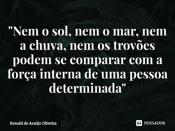 ⁠"Nem o sol, nem o mar, nem a chuva, nem os trovões podem se comparar com a força interna de uma pessoa determinada"... Frase de Ronald de Araújo Oliveira.