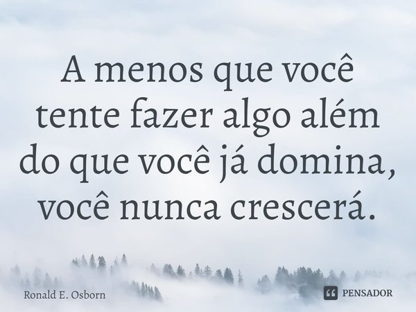 ⁠A menos que você tente fazer algo além do que você já domina, você nunca crescerá.... Frase de Ronald E. Osborn.