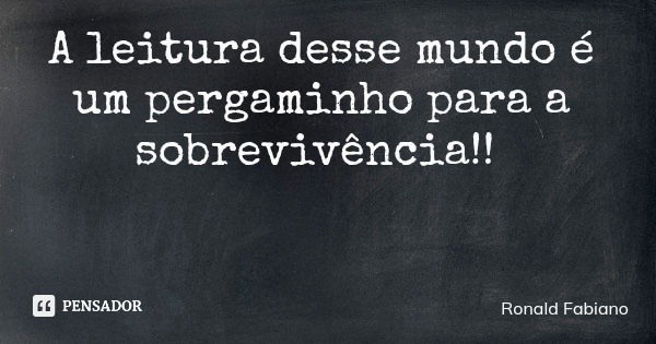 A leitura desse mundo é um pergaminho para a sobrevivência!!... Frase de Ronald Fabiano.
