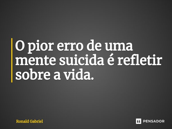⁠O pior erro de uma mente suicida é refletir sobre a vida.... Frase de Ronald Gabriel.
