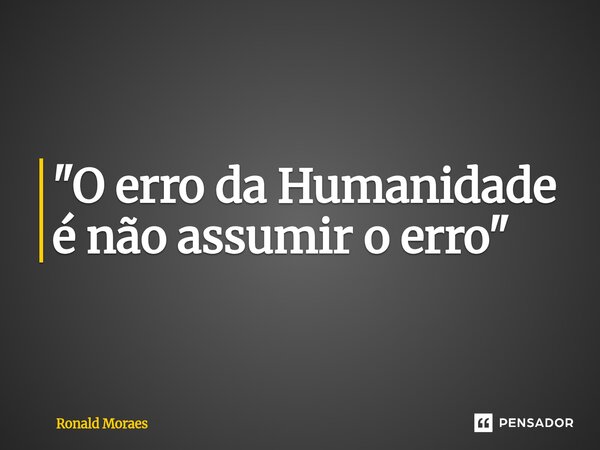 ⁠"O erro da Humanidade é não assumir o erro"... Frase de Ronald Moraes.